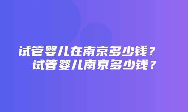 试管婴儿在南京多少钱？ 试管婴儿南京多少钱？