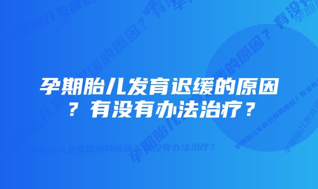 孕期胎儿发育迟缓的原因？有没有办法治疗？