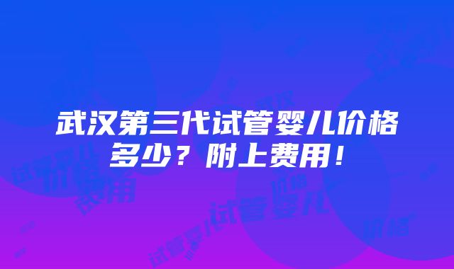 武汉第三代试管婴儿价格多少？附上费用！