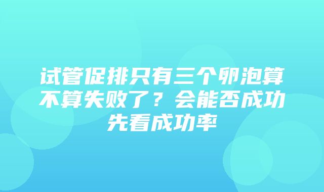 试管促排只有三个卵泡算不算失败了？会能否成功先看成功率