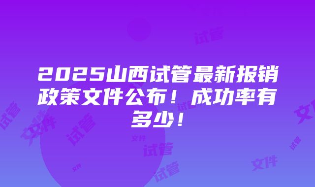 2025山西试管最新报销政策文件公布！成功率有多少！