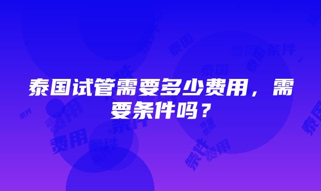 泰国试管需要多少费用，需要条件吗？