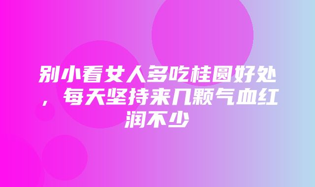 别小看女人多吃桂圆好处，每天坚持来几颗气血红润不少