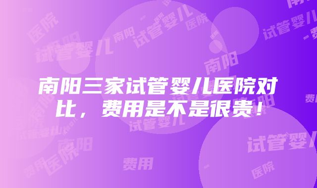 南阳三家试管婴儿医院对比，费用是不是很贵！