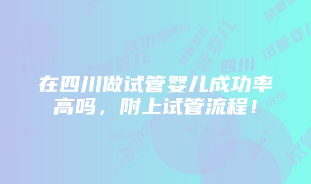 在四川做试管婴儿成功率高吗，附上试管流程！