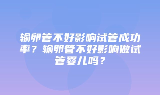 输卵管不好影响试管成功率？输卵管不好影响做试管婴儿吗？