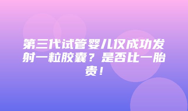 第三代试管婴儿仅成功发射一粒胶囊？是否比一胎贵！