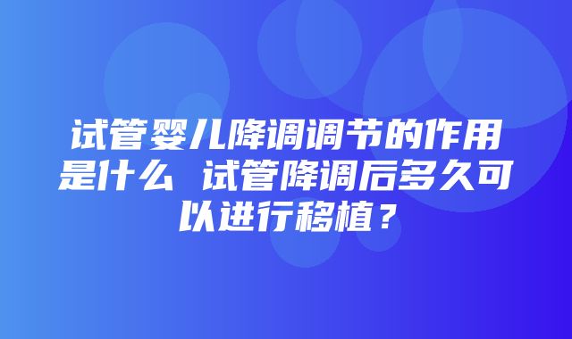 试管婴儿降调调节的作用是什么 试管降调后多久可以进行移植？