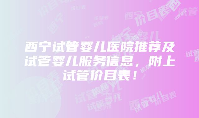 西宁试管婴儿医院推荐及试管婴儿服务信息，附上试管价目表！