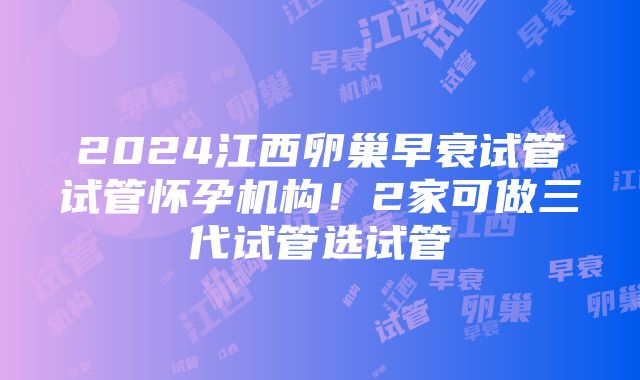 2024江西卵巢早衰试管试管怀孕机构！2家可做三代试管选试管