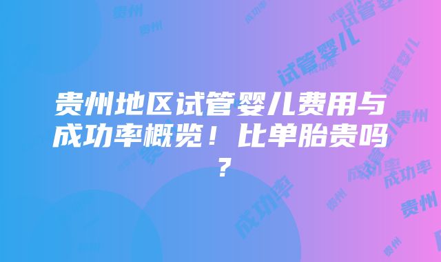 贵州地区试管婴儿费用与成功率概览！比单胎贵吗？