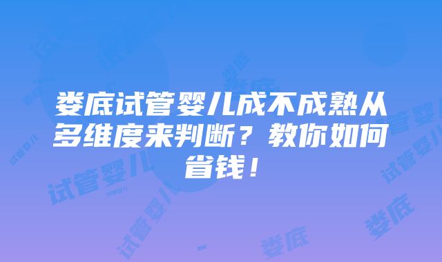 娄底试管婴儿成不成熟从多维度来判断？教你如何省钱！