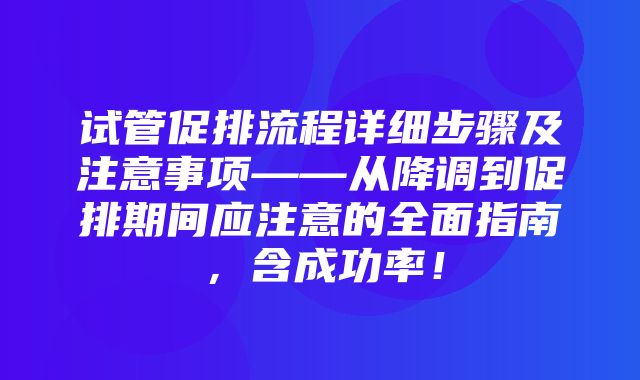 试管促排流程详细步骤及注意事项——从降调到促排期间应注意的全面指南，含成功率！