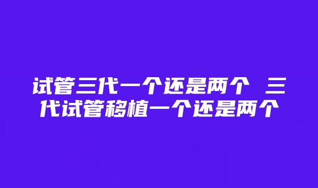 试管三代一个还是两个 三代试管移植一个还是两个