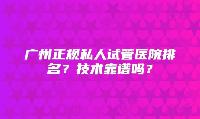 广州正规私人试管医院排名？技术靠谱吗？