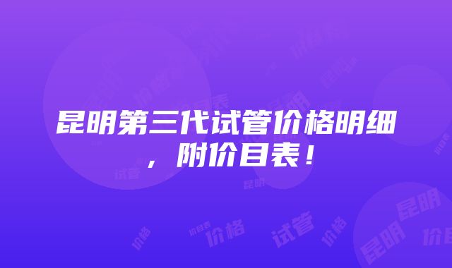 昆明第三代试管价格明细，附价目表！