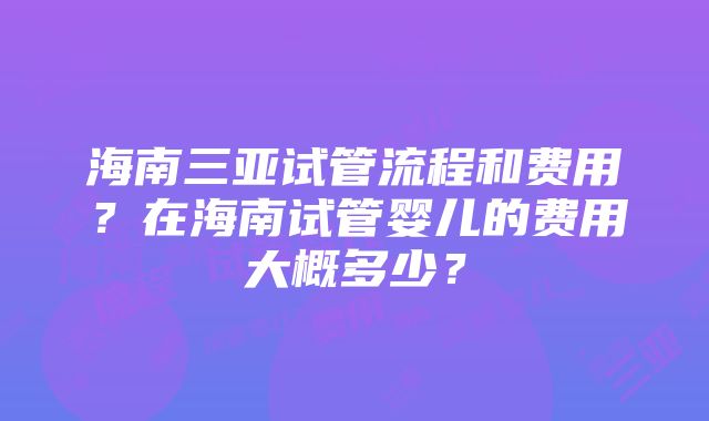 海南三亚试管流程和费用？在海南试管婴儿的费用大概多少？