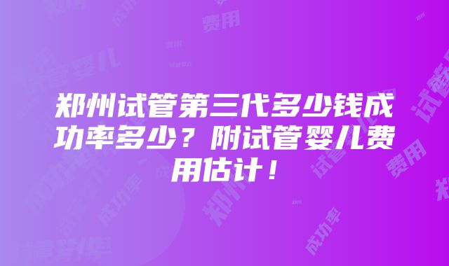 郑州试管第三代多少钱成功率多少？附试管婴儿费用估计！