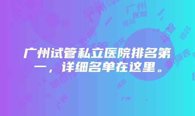 广州试管私立医院排名第一，详细名单在这里。