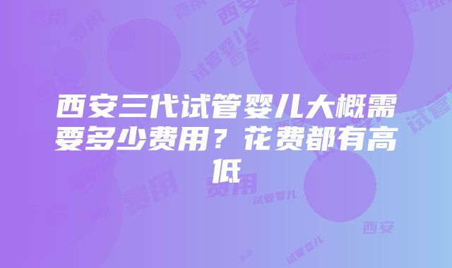 西安三代试管婴儿大概需要多少费用？花费都有高低