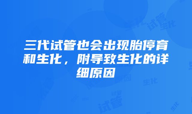 三代试管也会出现胎停育和生化，附导致生化的详细原因