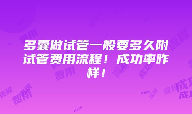 多囊做试管一般要多久附试管费用流程！成功率咋样！