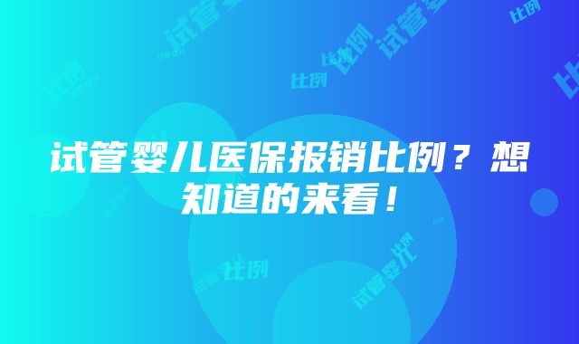 试管婴儿医保报销比例？想知道的来看！