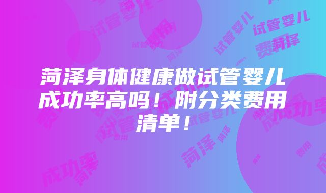 菏泽身体健康做试管婴儿成功率高吗！附分类费用清单！