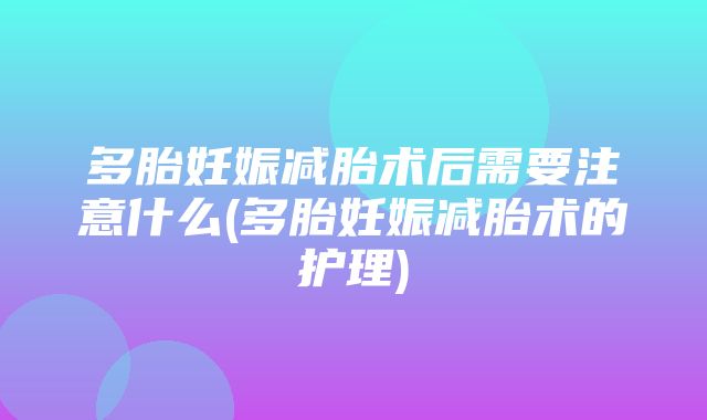 多胎妊娠减胎术后需要注意什么(多胎妊娠减胎术的护理)