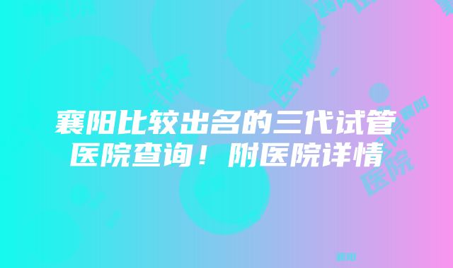 襄阳比较出名的三代试管医院查询！附医院详情