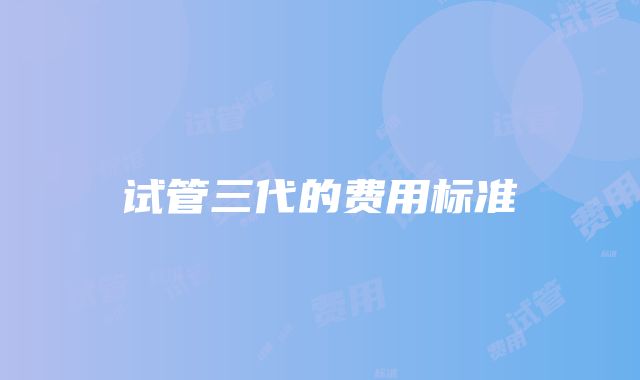 试管三代的费用标准