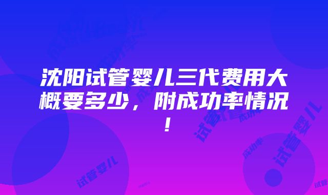 沈阳试管婴儿三代费用大概要多少，附成功率情况！