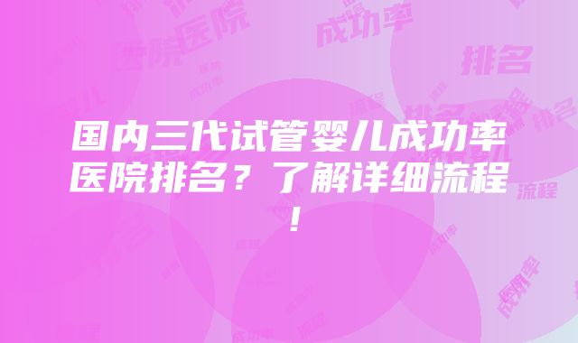 国内三代试管婴儿成功率医院排名？了解详细流程！