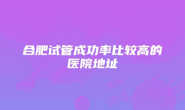 合肥试管成功率比较高的医院地址