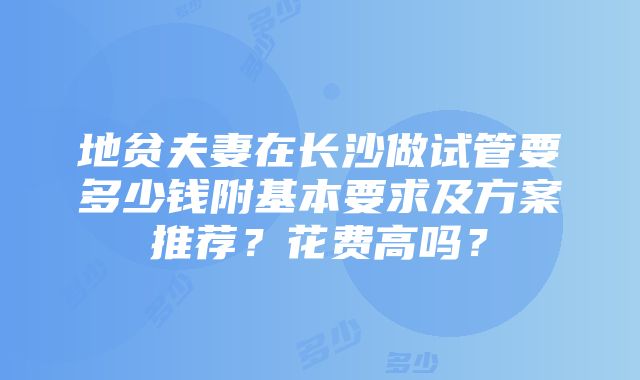 地贫夫妻在长沙做试管要多少钱附基本要求及方案推荐？花费高吗？