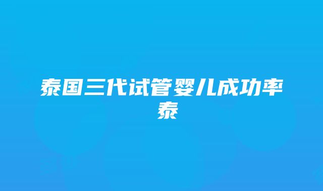 泰国三代试管婴儿成功率簤泰