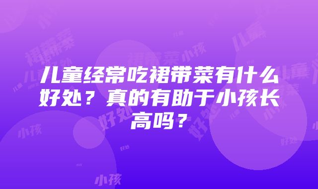 儿童经常吃裙带菜有什么好处？真的有助于小孩长高吗？