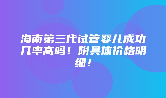 海南第三代试管婴儿成功几率高吗！附具体价格明细！