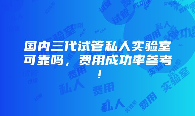 国内三代试管私人实验室可靠吗，费用成功率参考！