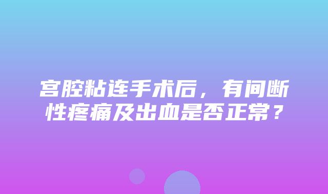 宫腔粘连手术后，有间断性疼痛及出血是否正常？