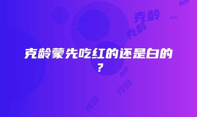 克龄蒙先吃红的还是白的？