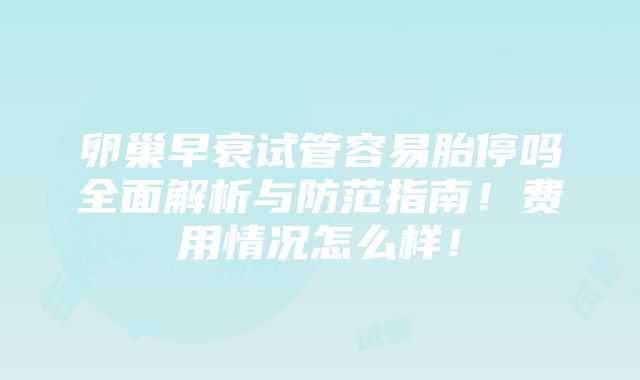 卵巢早衰试管容易胎停吗全面解析与防范指南！费用情况怎么样！