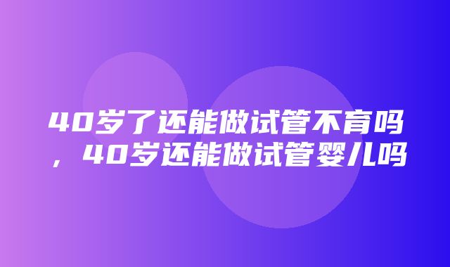 40岁了还能做试管不育吗，40岁还能做试管婴儿吗