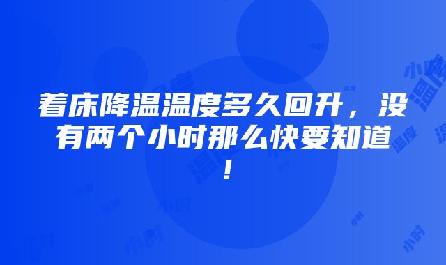 着床降温温度多久回升，没有两个小时那么快要知道！