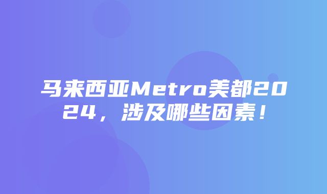 马来西亚Metro美都2024，涉及哪些因素！