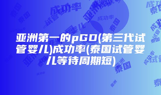 亚洲第一的pGD(第三代试管婴儿)成功率(泰国试管婴儿等待周期短)