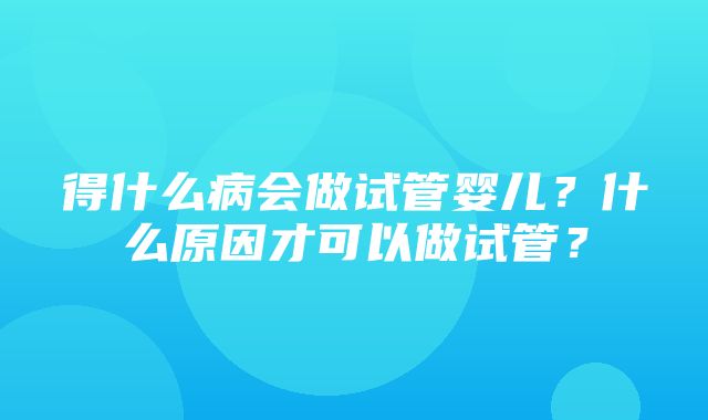 得什么病会做试管婴儿？什么原因才可以做试管？