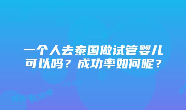 一个人去泰国做试管婴儿可以吗？成功率如何呢？