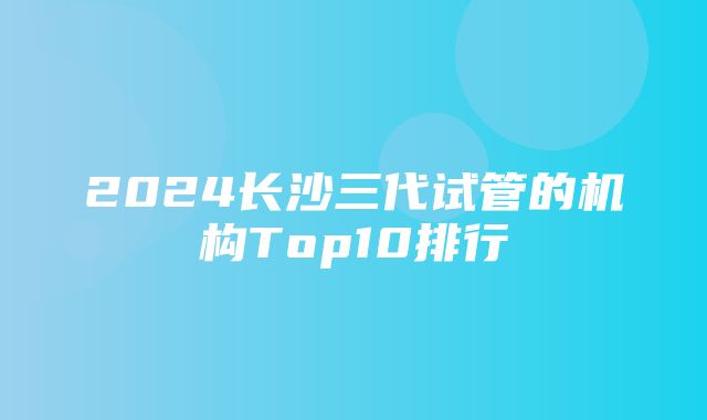 2024长沙三代试管的机构Top10排行