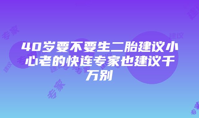 40岁要不要生二胎建议小心老的快连专家也建议千万别